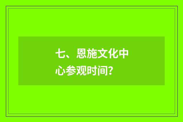 七、恩施文化中心参观时间？