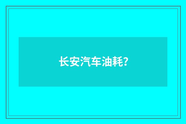 长安汽车油耗?