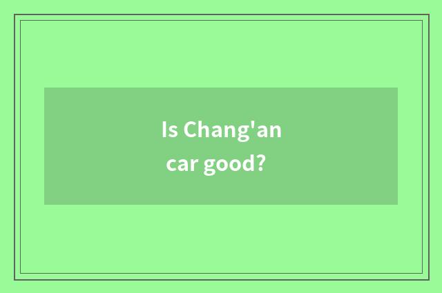 Is Chang'an car good?