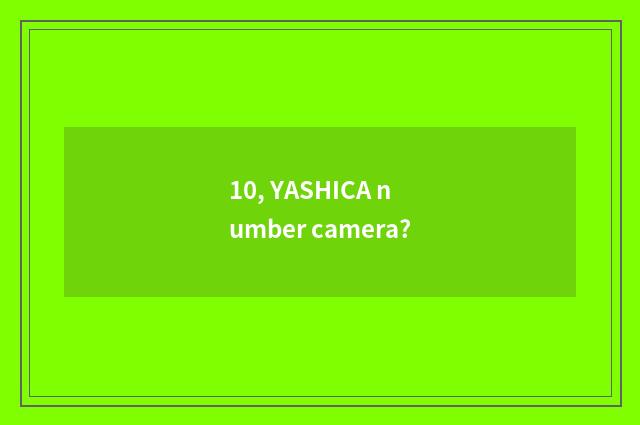 10, YASHICA number camera?
