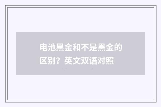 电池黑金和不是黑金的区别？英文双语对照