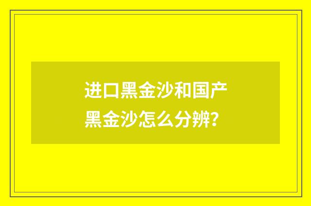 进口黑金沙和国产黑金沙怎么分辨？