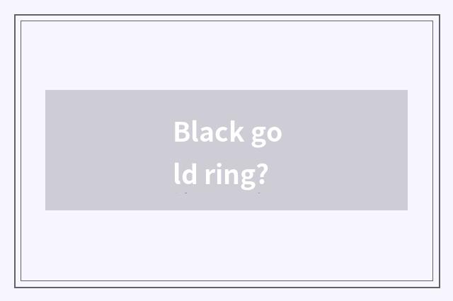 Black gold ring?