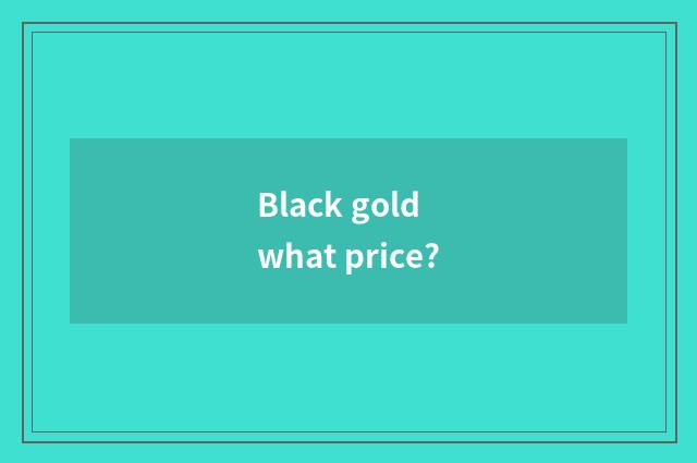 Black gold what price?