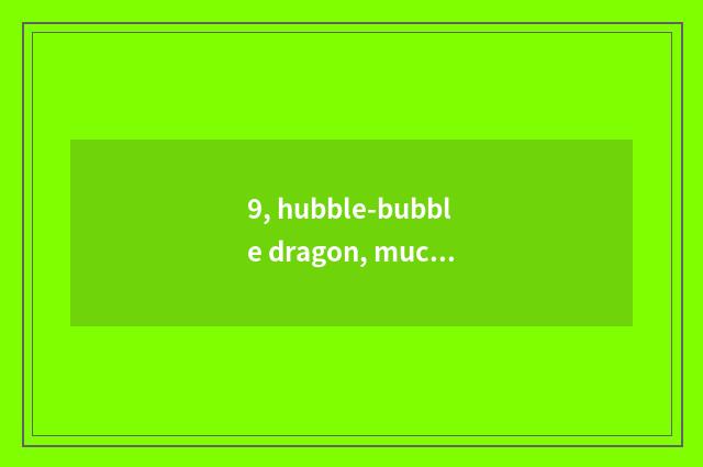 9, hubble-bubble dragon, much taller?