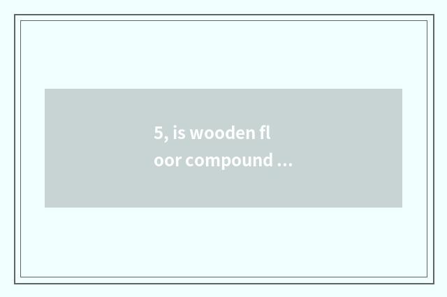 5, is wooden floor compound method?