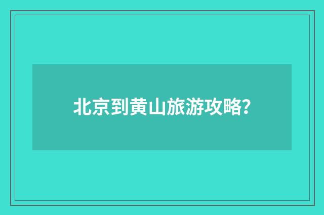 北京到黄山旅游攻略？