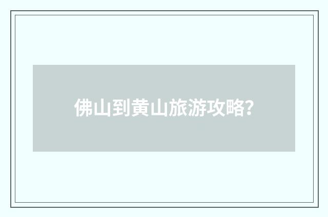 佛山到黄山旅游攻略？