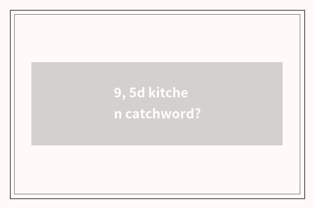 9, 5d kitchen catchword?