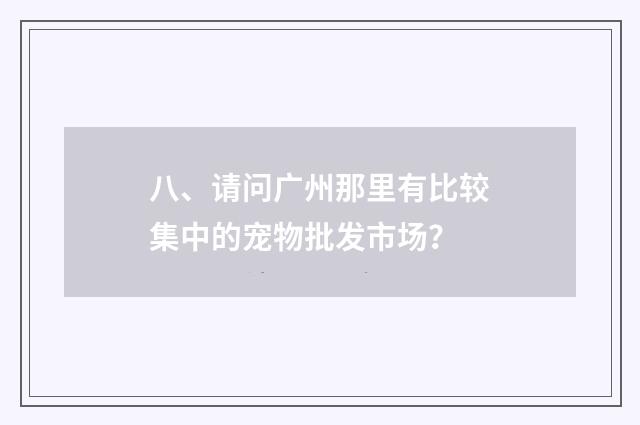 八、请问广州那里有比较集中的宠物批发市场？