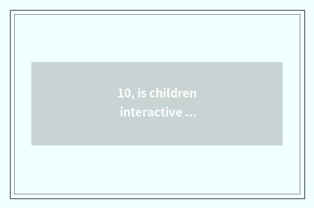 10, is children interactive and umbriferous?