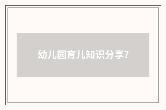 幼儿园育儿知识分享?