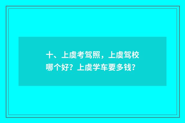十、上虞考驾照,上虞驾校哪个好?上虞学车要多钱?