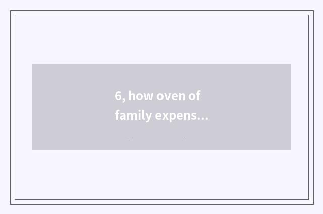 6, how oven of family expenses of choose and buy?