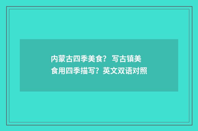 内蒙古四季美食？ 写古镇美食用四季描写？英文双语对照