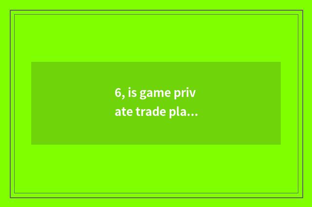 6, is game private trade platform?