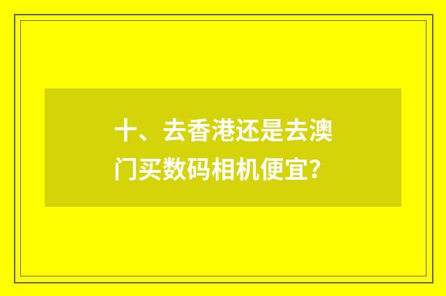 十、去香港还是去澳门买数码相机便宜？