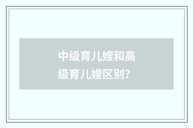 中级育儿嫂和高级育儿嫂区别？