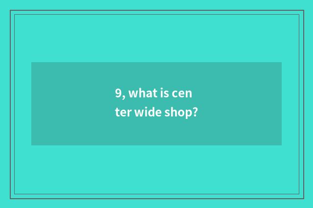 9, what is center wide shop?