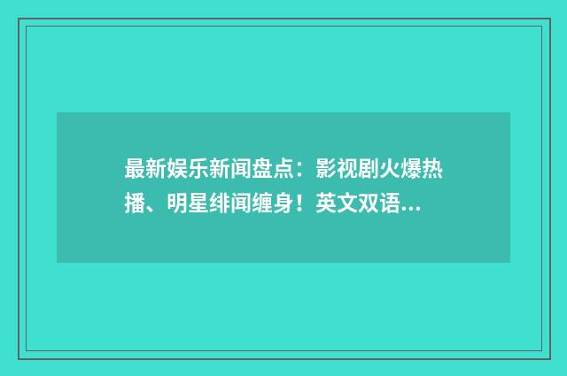 最新娱乐新闻盘点:影视剧火爆热播、明星绯闻缠身!英文双语对照