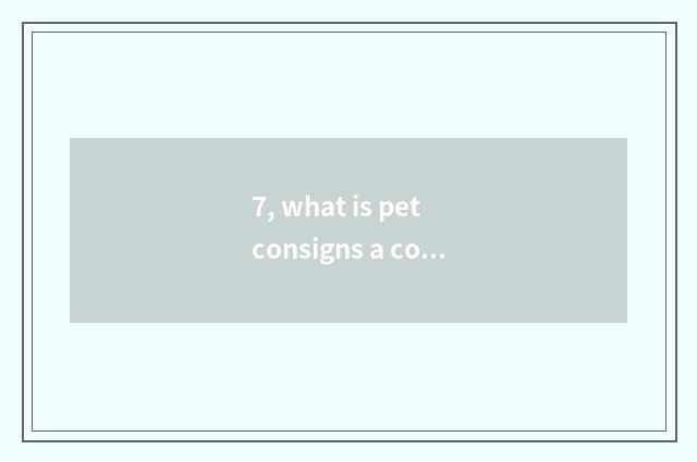 7, what is pet consigns a company?