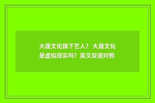 大晟文化旗下艺人？ 大晟文化是虚拟现实吗？英文双语对照