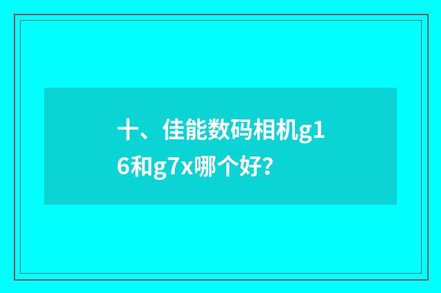 十、佳能数码相机g16和g7x哪个好？