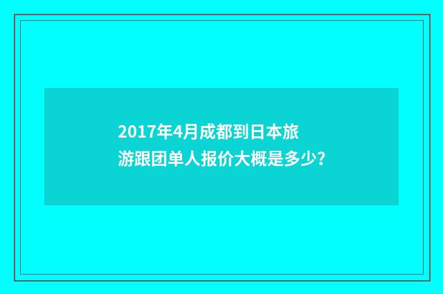 2017年4月成都到日本旅游跟团单人报价大概是多少?