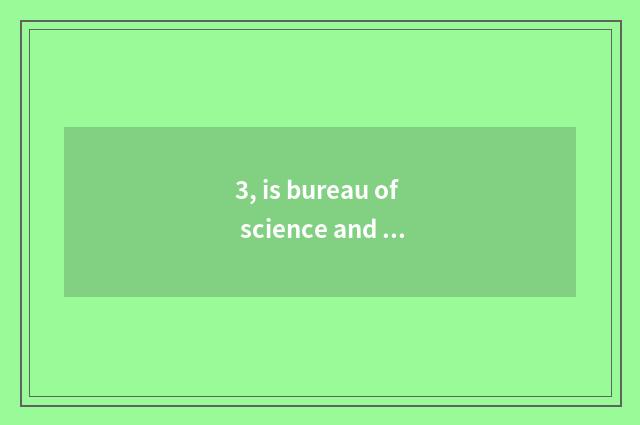 3, is bureau of science and technology good?
