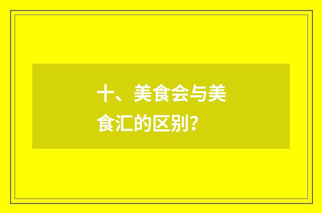 十、美食会与美食汇的区别？