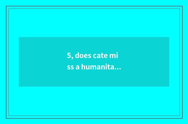 5, does cate miss a humanitarian case?