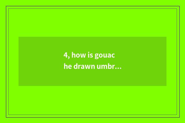 4, how is gouache drawn umbriferous?