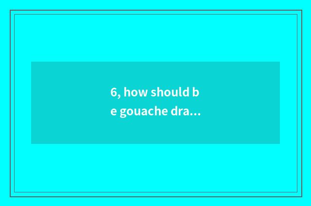 6, how should be gouache drawn?
