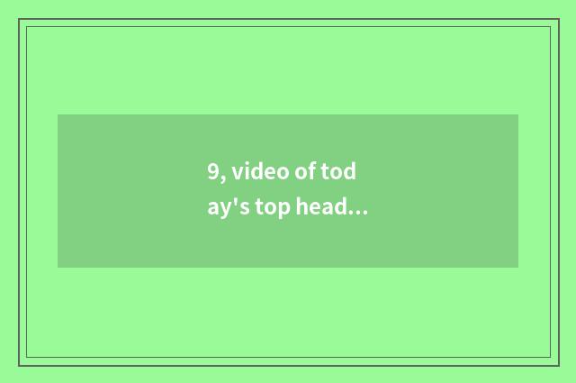 9, video of today's top headlines of information creation value?
