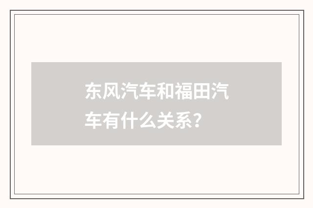 东风汽车和福田汽车有什么关系？