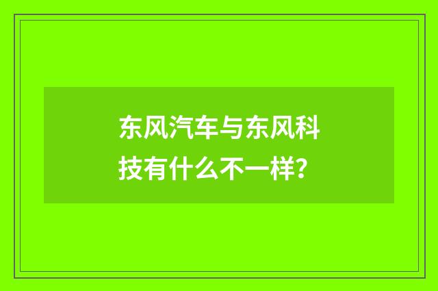 东风汽车与东风科技有什么不一样？