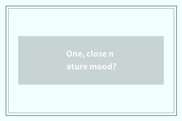 One, close nature mood?