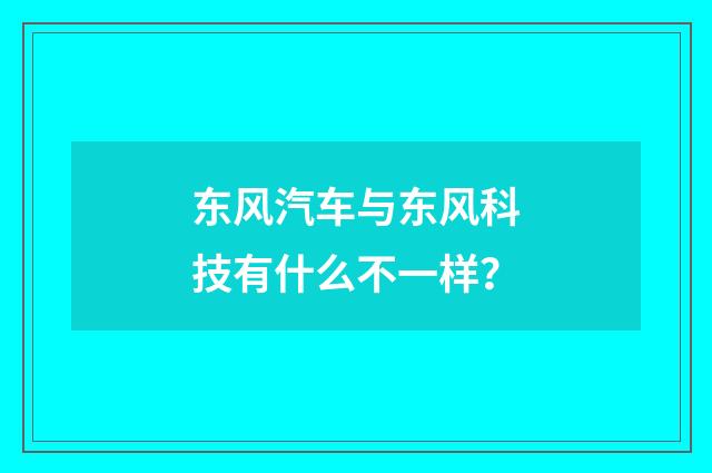 东风汽车与东风科技有什么不一样？
