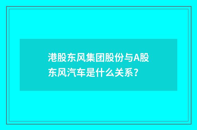 港股东风集团股份与A股东风汽车是什么关系？