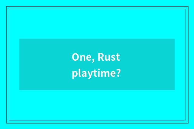 One, Rust playtime?