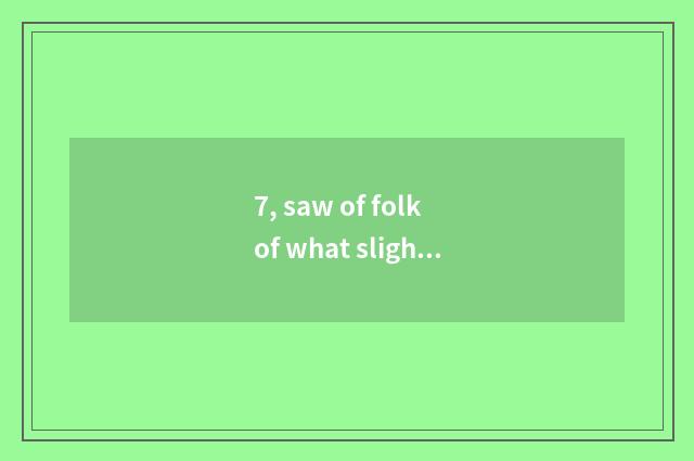 7, saw of folk of what slight cold is there? Saw of folk of what slight cold is 