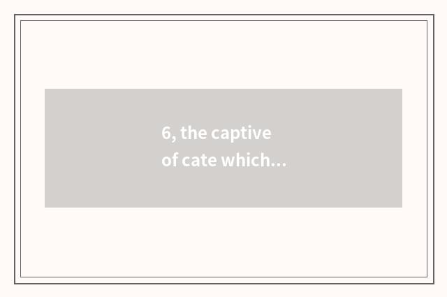 6, the captive of cate which part is interesting?