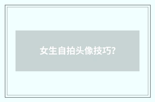 女生自拍头像技巧？