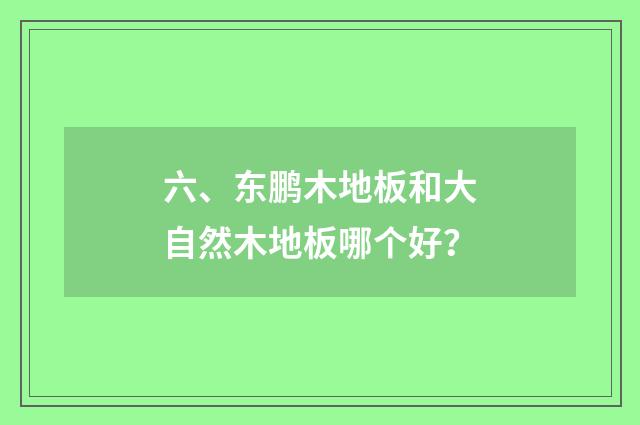 六、东鹏木地板和大自然木地板哪个好？