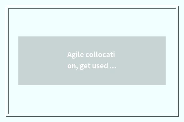 Agile collocation, get used to different situation