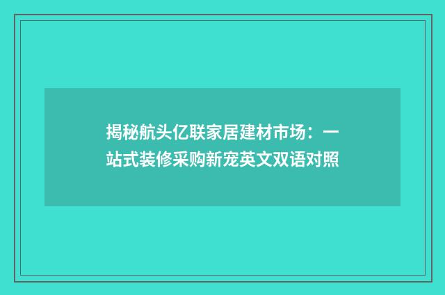 揭秘航头亿联家居建材市场：一站式装修采购新宠英文双语对照