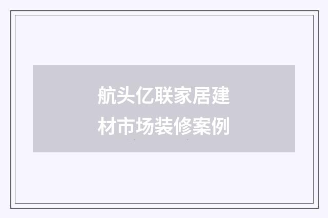 航头亿联家居建材市场装修案例