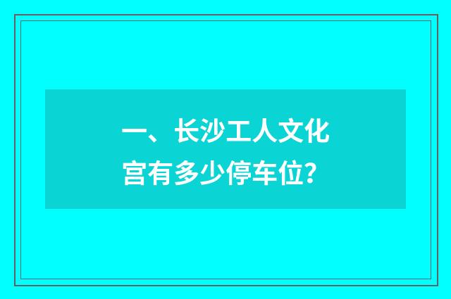 一、长沙工人文化宫有多少停车位？