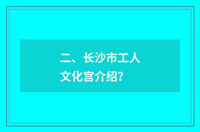 二、长沙市工人文化宫介绍？