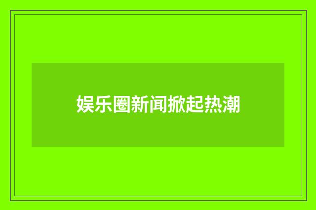 娱乐圈新闻掀起热潮